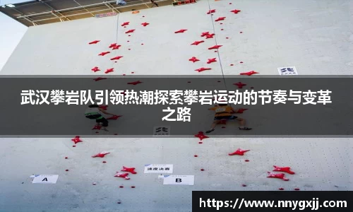 武汉攀岩队引领热潮探索攀岩运动的节奏与变革之路